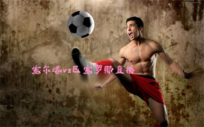 西甲比赛塞尔塔vs巴塞罗那直播