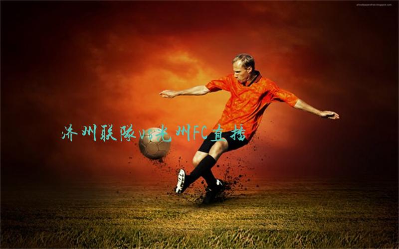 韩k联比赛济州联队vs光州FC直播
